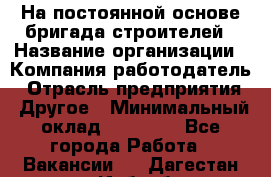 На постоянной основе бригада строителей › Название организации ­ Компания-работодатель › Отрасль предприятия ­ Другое › Минимальный оклад ­ 20 000 - Все города Работа » Вакансии   . Дагестан респ.,Избербаш г.